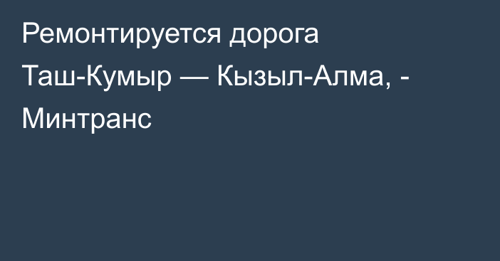 Ремонтируется дорога Таш-Кумыр — Кызыл-Алма, - Минтранс 