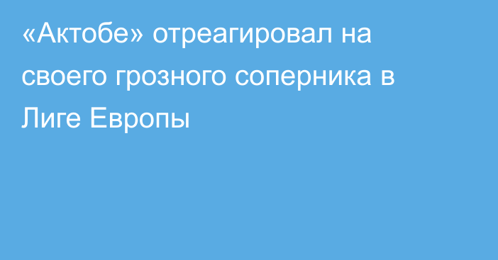 «Актобе» отреагировал на своего грозного соперника в Лиге Европы