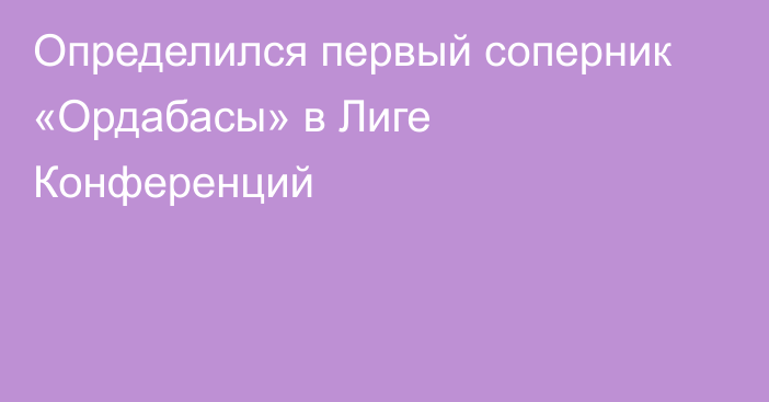 Определился первый соперник «Ордабасы» в Лиге Конференций