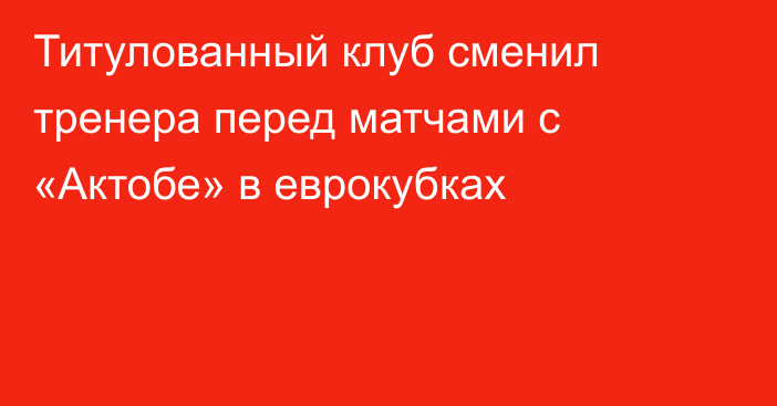 Титулованный клуб сменил тренера перед матчами с «Актобе» в еврокубках