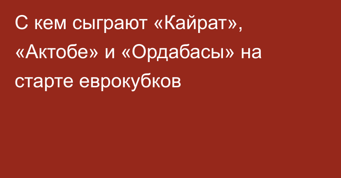 С кем сыграют «Кайрат», «Актобе» и «Ордабасы» на старте еврокубков