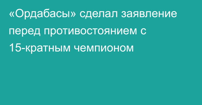 «Ордабасы» сделал заявление перед противостоянием с 15-кратным чемпионом