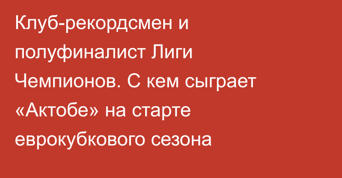 Клуб-рекордсмен и полуфиналист Лиги Чемпионов. С кем сыграет «Актобе» на старте еврокубкового сезона