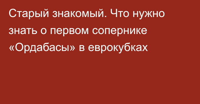 Старый знакомый. Что нужно знать о первом сопернике «Ордабасы» в еврокубках