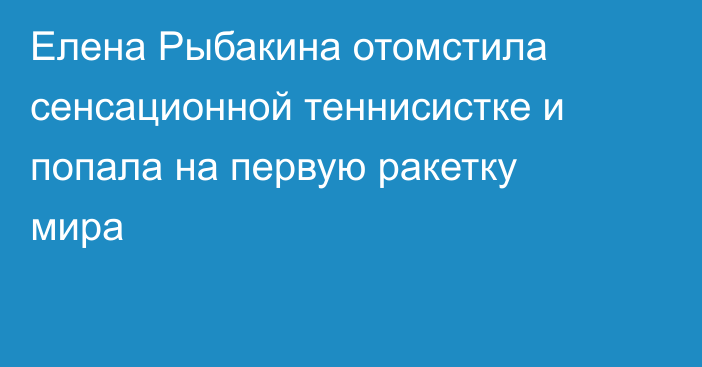 Елена Рыбакина отомстила сенсационной теннисистке и попала на первую ракетку мира