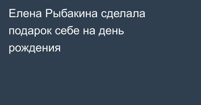 Елена Рыбакина сделала подарок себе на день рождения