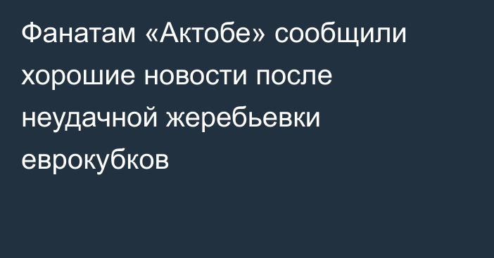 Фанатам «Актобе» сообщили хорошие новости после неудачной жеребьевки еврокубков