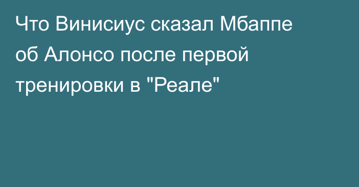 Что Винисиус сказал Мбаппе об Алонсо после первой тренировки в 