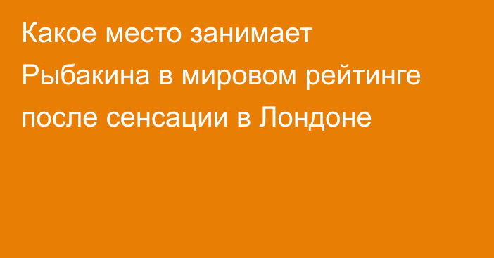 Какое место занимает Рыбакина в мировом рейтинге после сенсации в Лондоне