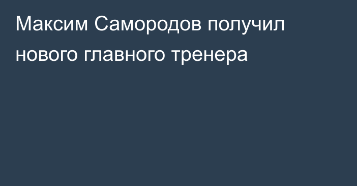 Максим Самородов получил нового главного тренера