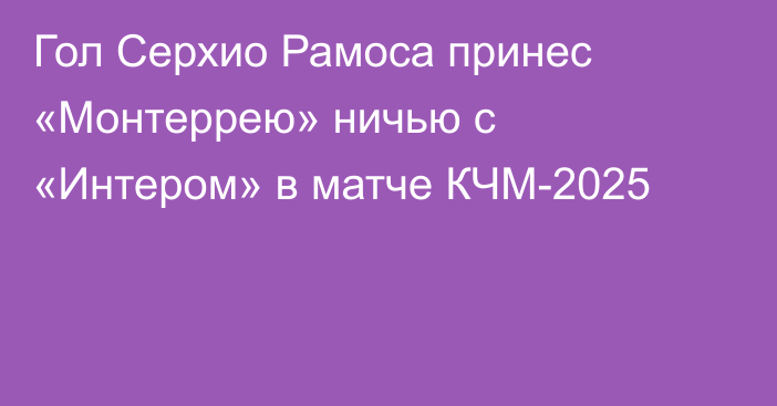 Гол Серхио Рамоса принес «Монтеррею» ничью с «Интером» в матче КЧМ-2025