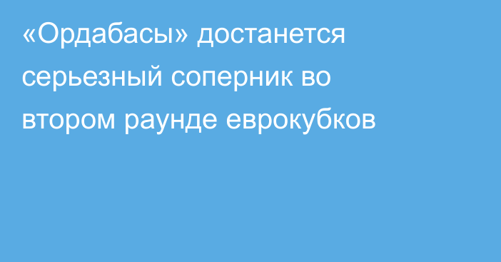 «Ордабасы» достанется серьезный соперник во втором раунде еврокубков