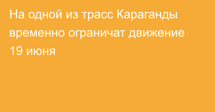 На одной из трасс Караганды временно ограничат движение 19 июня