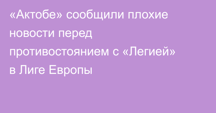 «Актобе» сообщили плохие новости перед противостоянием с «Легией» в Лиге Европы
