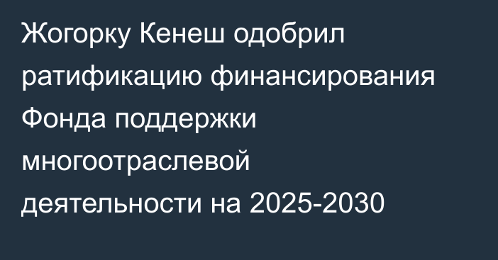 Жогорку Кенеш одобрил ратификацию финансирования Фонда поддержки многоотраслевой деятельности на 2025-2030