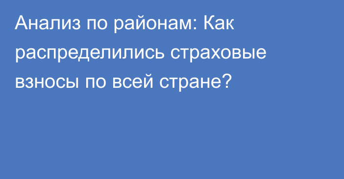Анализ по районам: Как распределились страховые взносы по всей стране?