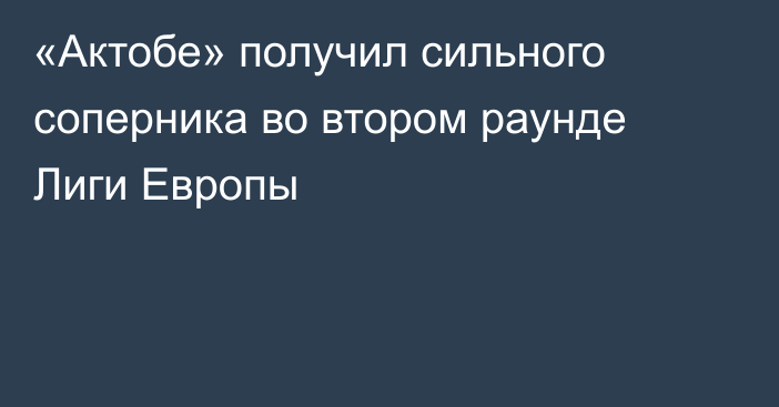 «Актобе» получил сильного соперника во втором раунде Лиги Европы