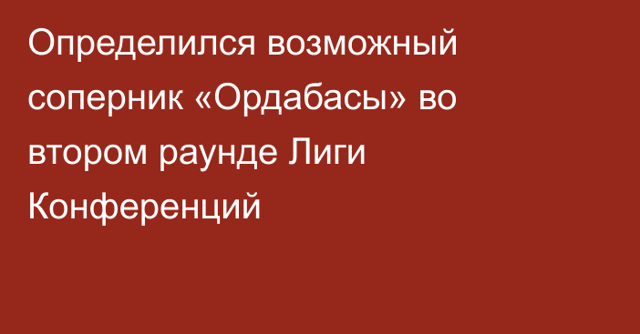 Определился возможный соперник «Ордабасы» во втором раунде Лиги Конференций