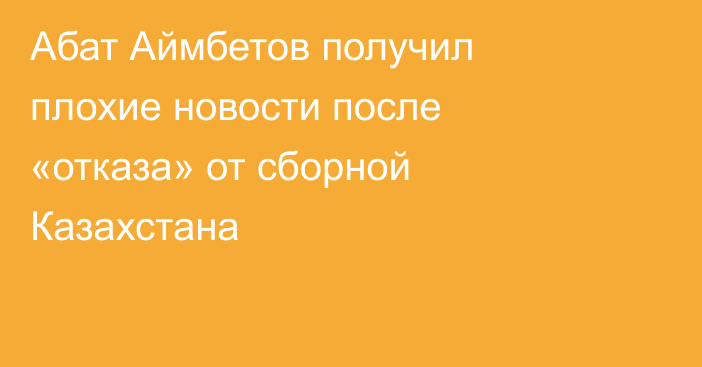 Абат Аймбетов получил плохие новости после «отказа» от сборной Казахстана