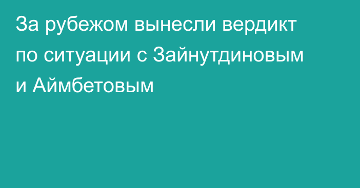 За рубежом вынесли вердикт по ситуации с Зайнутдиновым и Аймбетовым