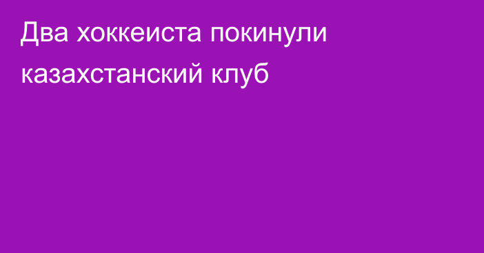 Два хоккеиста покинули казахстанский клуб