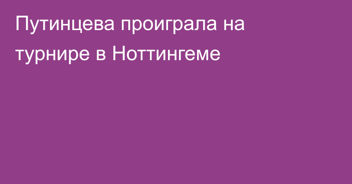 Путинцева проиграла на турнире в Ноттингеме