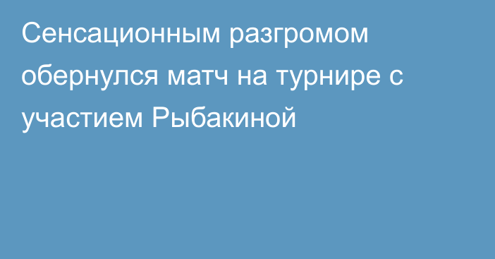 Сенсационным разгромом обернулся матч на турнире с участием Рыбакиной