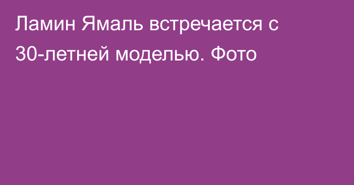 Ламин Ямаль встречается с 30-летней моделью. Фото