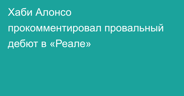 Хаби Алонсо прокомментировал провальный дебют в «Реале»