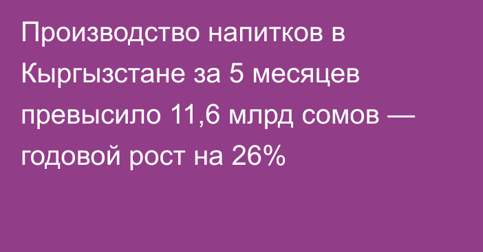 Производство напитков в Кыргызстане за 5 месяцев превысило 11,6 млрд сомов —  годовой рост на 26%