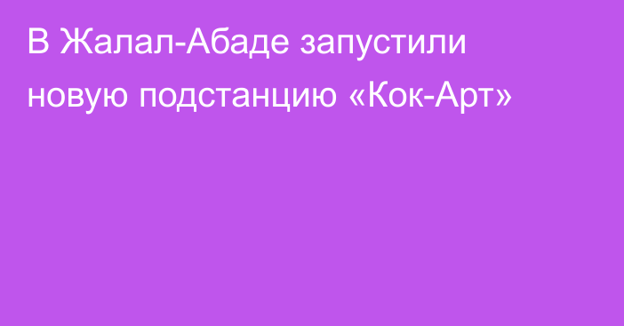 В Жалал-Абаде запустили новую подстанцию «Кок-Арт»