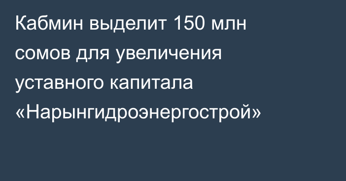 Кабмин выделит 150 млн сомов для увеличения уставного капитала «Нарынгидроэнергострой»