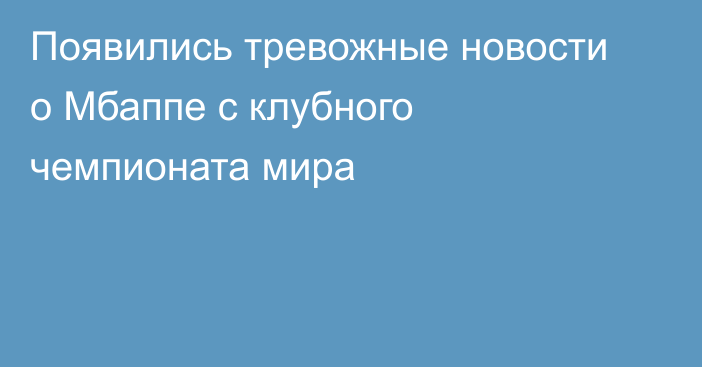 Появились тревожные новости о Мбаппе с клубного чемпионата мира