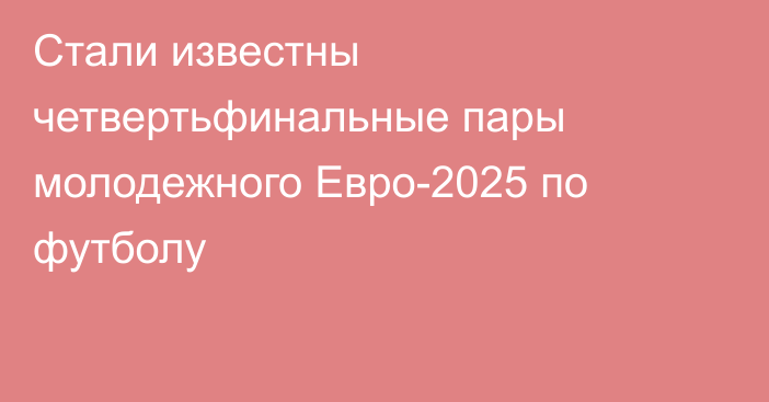 Стали известны четвертьфинальные пары молодежного Евро-2025 по футболу