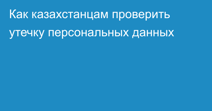 Как казахстанцам проверить утечку персональных данных