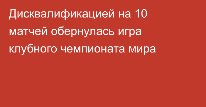 Дисквалификацией на 10 матчей обернулась игра клубного чемпионата мира