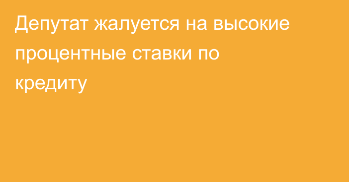 Депутат жалуется на высокие процентные ставки по кредиту
