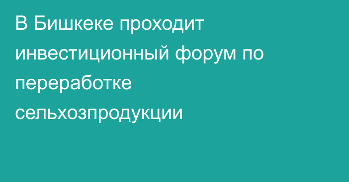 В Бишкеке проходит инвестиционный форум по переработке сельхозпродукции