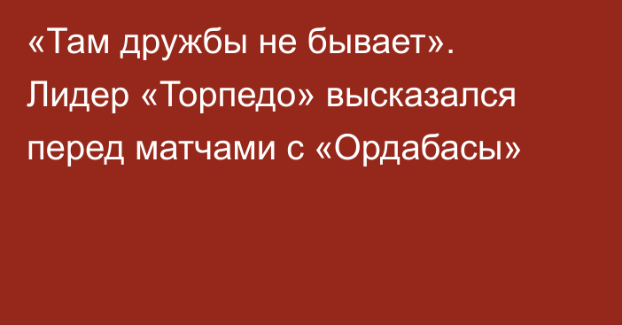 «Там дружбы не бывает». Лидер «Торпедо» высказался перед матчами с «Ордабасы»