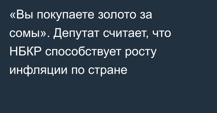 «Вы покупаете золото за сомы». Депутат считает, что НБКР способствует росту инфляции по стране