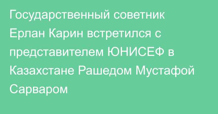 Государственный советник Ерлан Карин встретился с представителем ЮНИСЕФ в Казахстане Рашедом Мустафой Сарваром