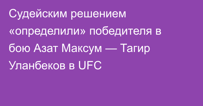 Судейским решением «определили» победителя в бою Азат Максум — Тагир Уланбеков в UFC