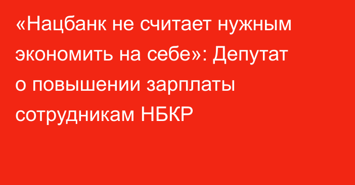 «Нацбанк не считает нужным экономить на себе»: Депутат о повышении зарплаты сотрудникам НБКР