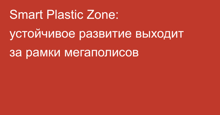 Smart Plastic Zone: устойчивое развитие выходит за рамки мегаполисов