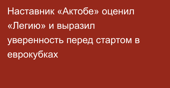 Наставник «Актобе» оценил «Легию» и выразил уверенность перед стартом в еврокубках