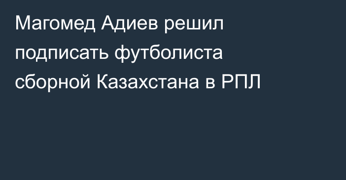Магомед Адиев решил подписать футболиста сборной Казахстана в РПЛ
