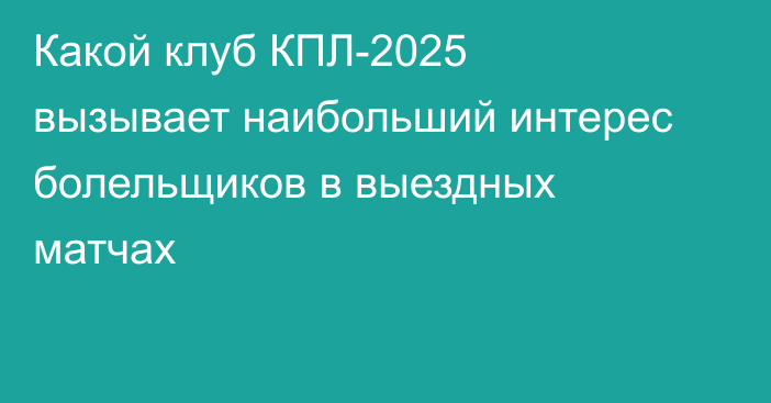 Какой клуб КПЛ-2025 вызывает наибольший интерес болельщиков в выездных матчах