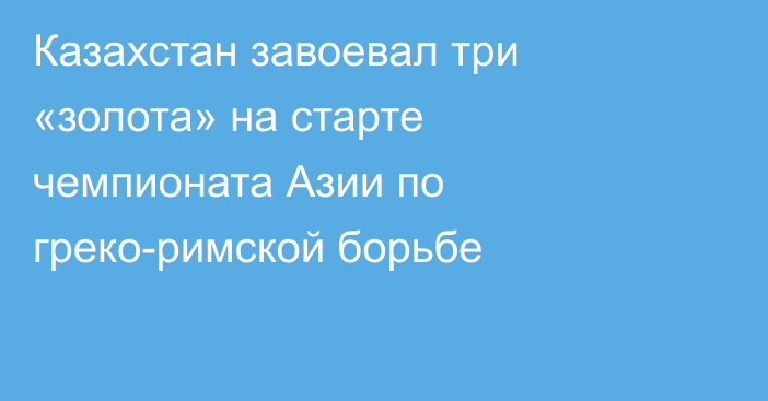 Казахстан завоевал три «золота» на старте чемпионата Азии по греко-римской борьбе