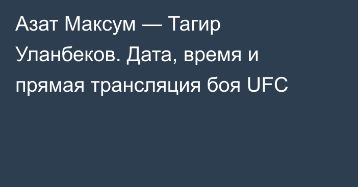 Азат Максум — Тагир Уланбеков. Дата, время и прямая трансляция боя UFC