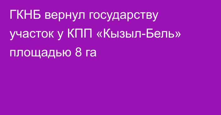ГКНБ вернул государству участок у КПП «Кызыл-Бель» площадью 8 га